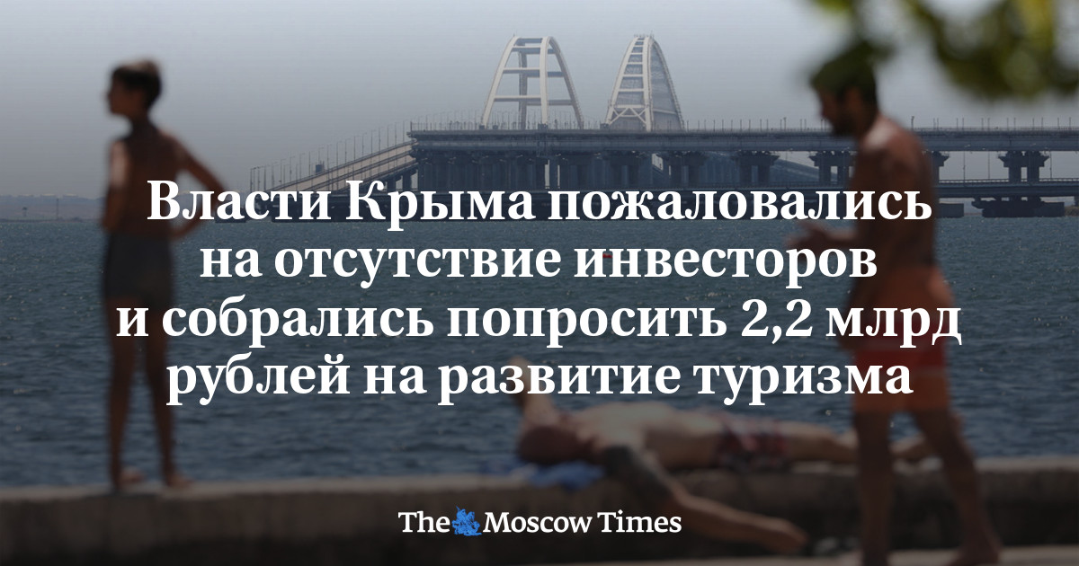 Власти Крыма пожаловались на отсутствие инвесторов и собрались попросить2,2 млрд рублей на развитие туризма - Русская служба The Moscow Times