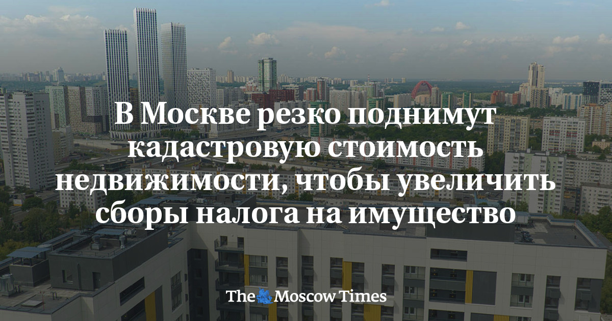 В Москве резко поднимут кадастровую стоимость недвижимости, чтобы увеличить сборы налога на имущество