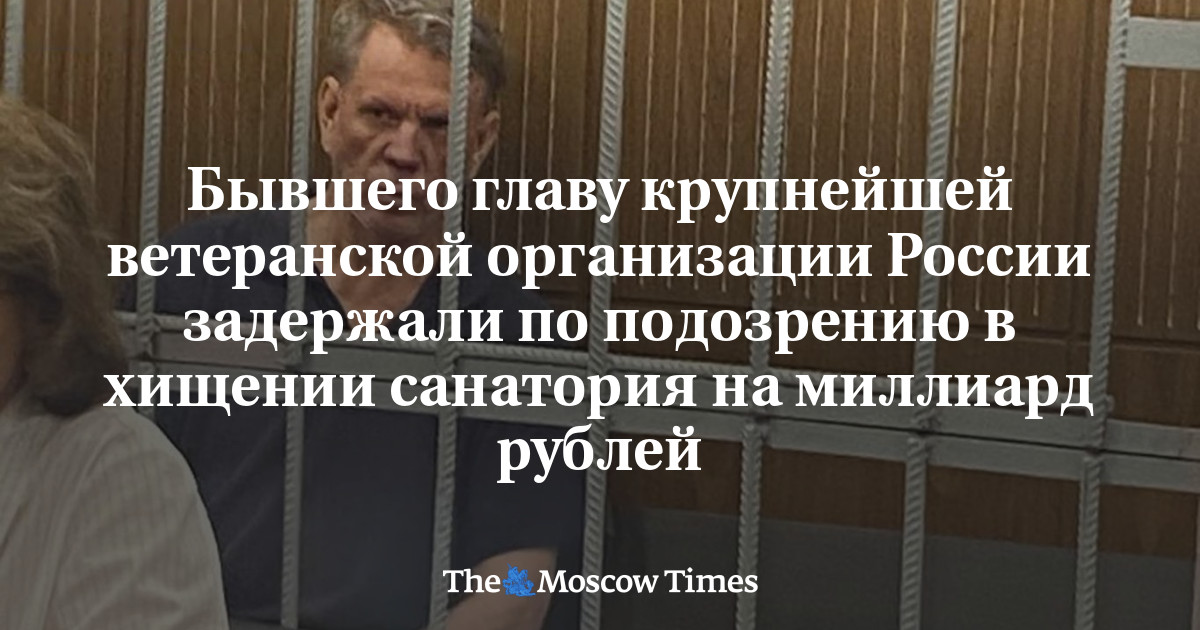 Бывшего главу крупнейшей ветеранской организации России задержали по подозрению в хищении санатория на миллиард рублей