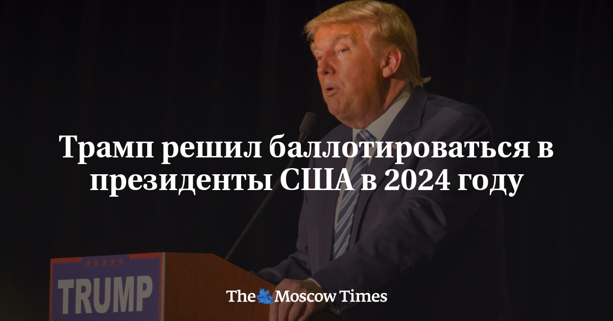 Трамп решил баллотироваться в президенты США в 2024 году - Русская служба The Moscow Times
