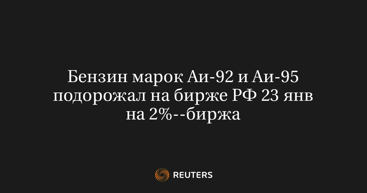 Бензин марок Аи-92 и Аи-95 подорожал на бирже РФ 23 янв на 2%--биржа