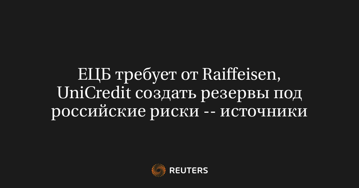 ЕЦБ требует от Raiffeisen, UniCredit создать резервы под российские риски -- источники