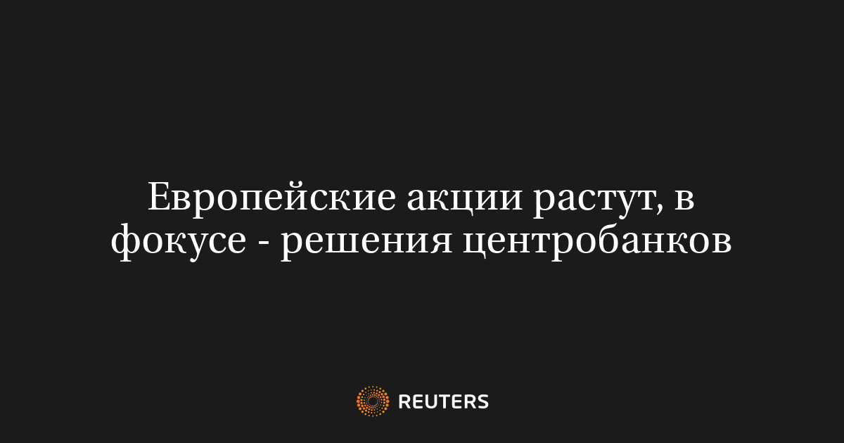 Европейские акции растут, в фокусе - решения центробанков