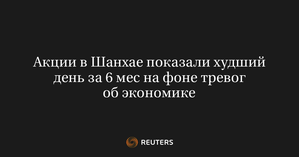 Акции в Шанхае показали худший день за 6 мес на фоне тревог об экономике