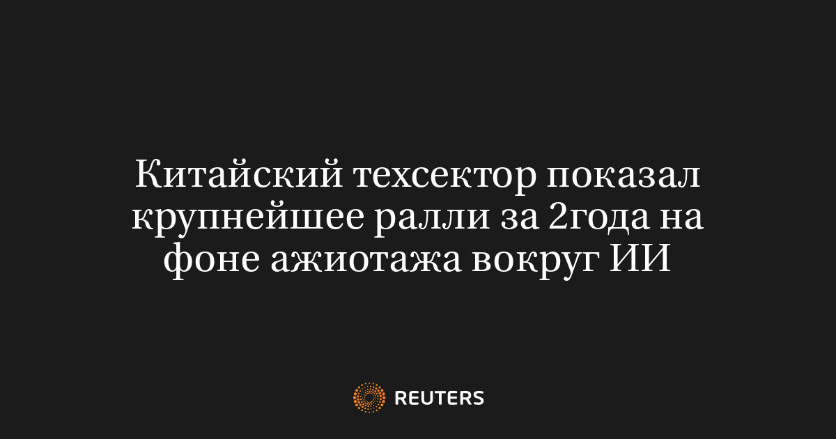 Китайский техсектор показал крупнейшее ралли за 2года на фоне ажиотажа вокруг ИИ