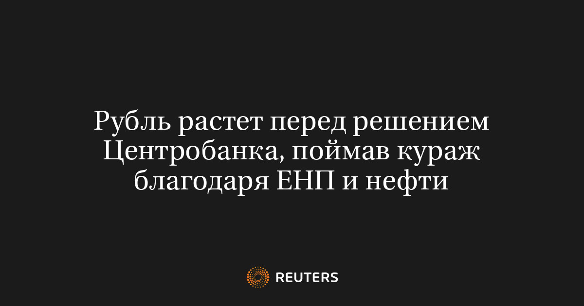 Рубль растет перед решением Центробанка, поймав кураж благодаря ЕНП и нефти