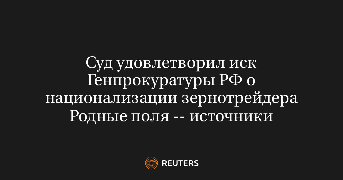 Суд удовлетворил иск Генпрокуратуры РФ о национализации зернотрейдера Родные поля -- источники