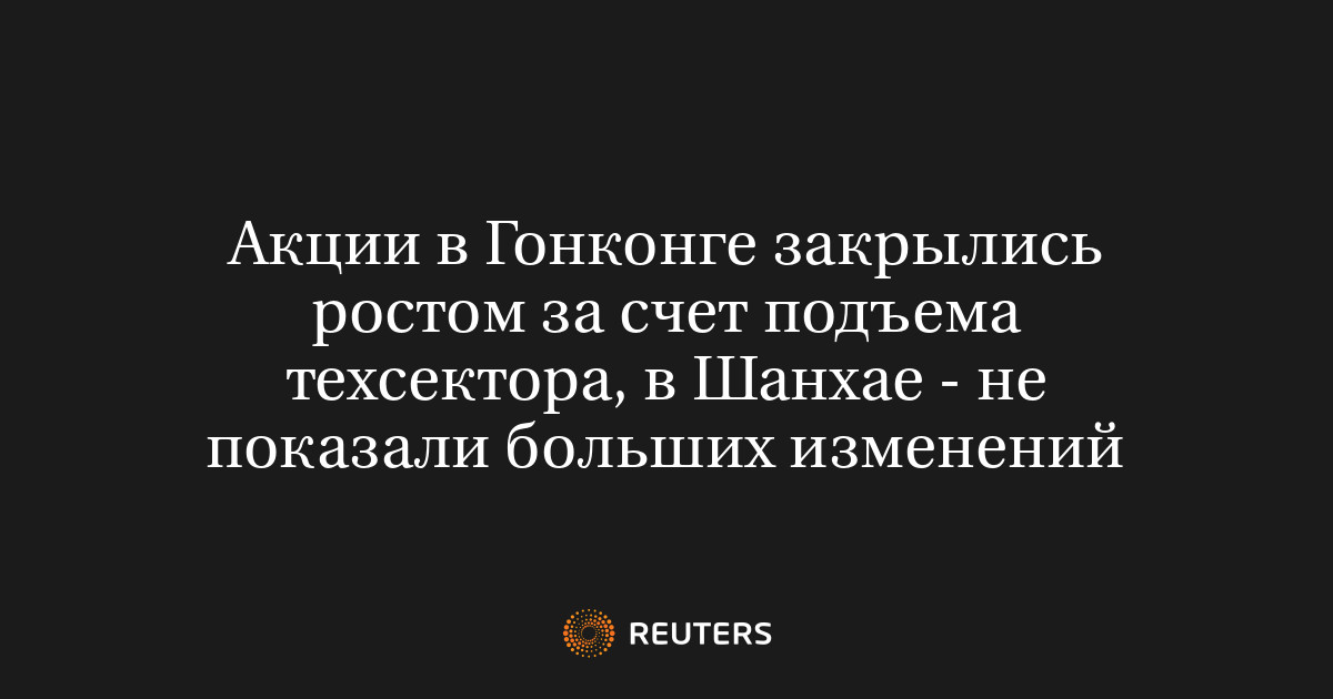 Акции в Гонконге закрылись ростом за счет подъема техсектора, в Шанхае - не показали больших изменений