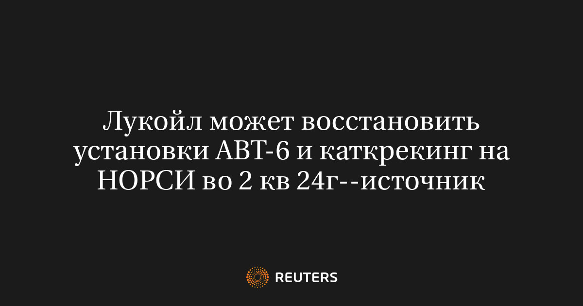 Лукойл может восстановить установки АВТ-6 и каткрекинг на НОРСИ во 2 кв ...