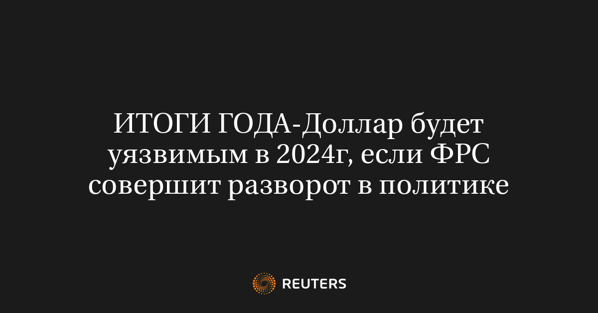 ИТОГИ ГОДА-Доллар будет уязвимым в 2024г, если ФРС совершит разворот в ...