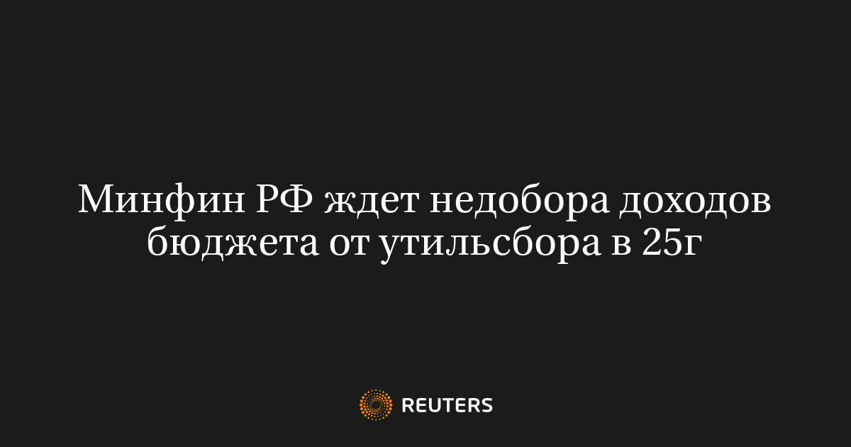 Минфин РФ ждет недобора доходов бюджета от утильсбора в 25г