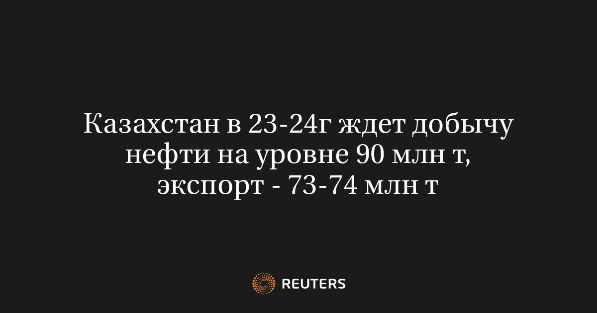 Казахстан в 23-24г ждет добычу нефти на уровне 90 млн т, экспорт - 73 ...