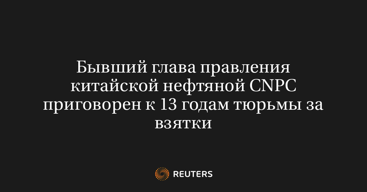 Бывший глава правления китайской нефтяной CNPC приговорен к 13 годам тюрьмы за взятки