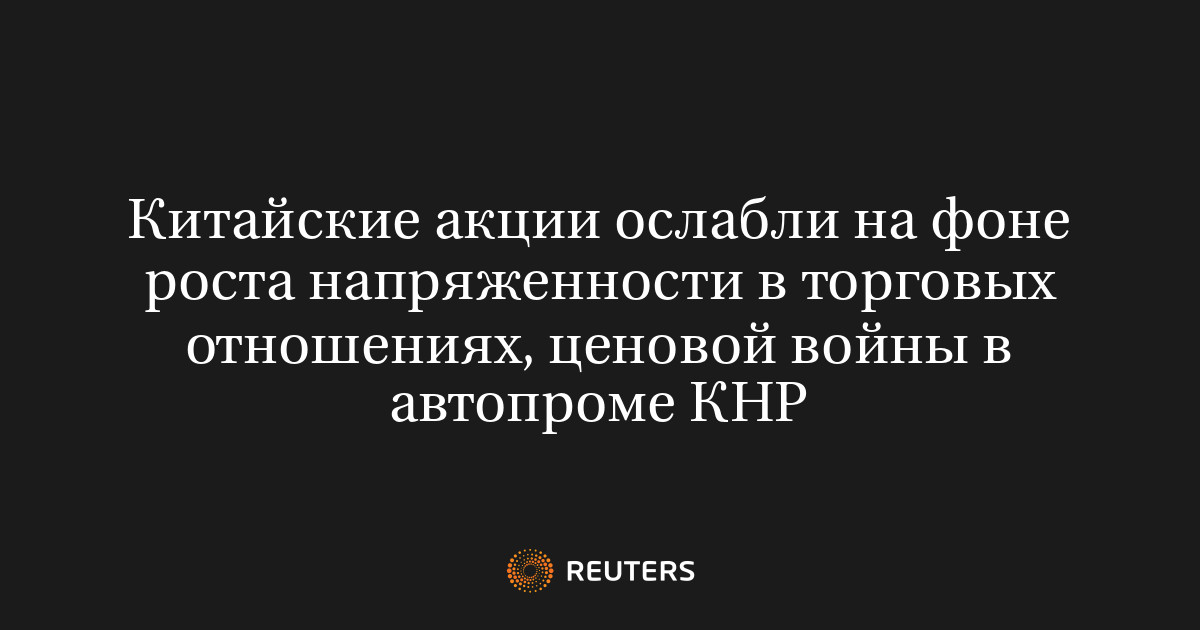 Китайские акции ослабли на фоне роста напряженности в торговых отношениях, ценовой войны в автопроме КНР