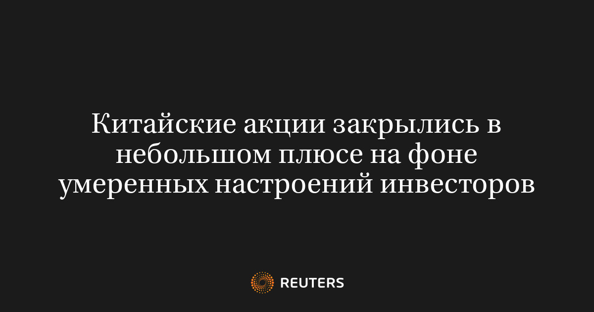 Китайские акции закрылись в небольшом плюсе на фоне умеренных настроений инвесторов