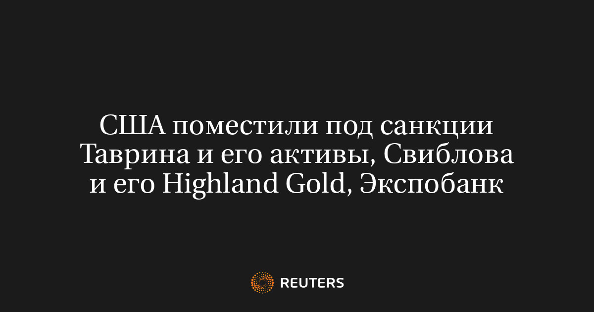 США поместили под санкции Таврина и его активы Свиблова и его Highland Gold Экспобанк