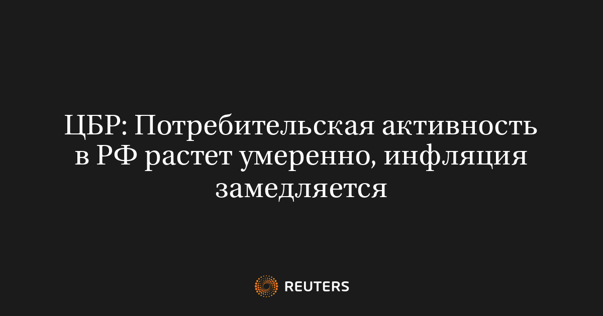 ЦБР: Потребительская активность в РФ растет умеренно, инфляция замедляется