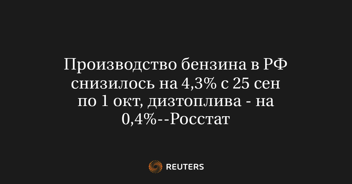 Производство бензина в РФ снизилось на 4,3% с 25 сен по 1 окт, дизтоплива - на 0,4%--Росстат
