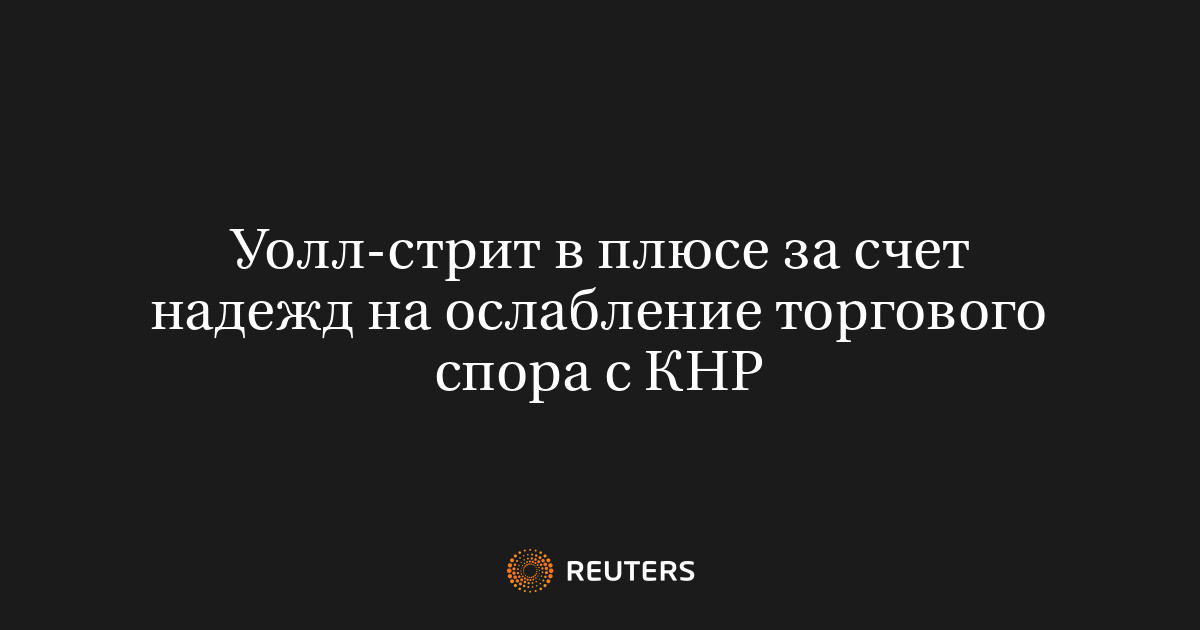 Уолл-стрит в плюсе за счет надежд на ослабление торгового спора с КНР