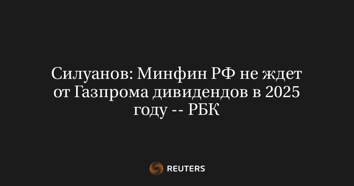 Силуанов: Минфин РФ не ждет от Газпрома дивидендов в 2025 году -- РБК