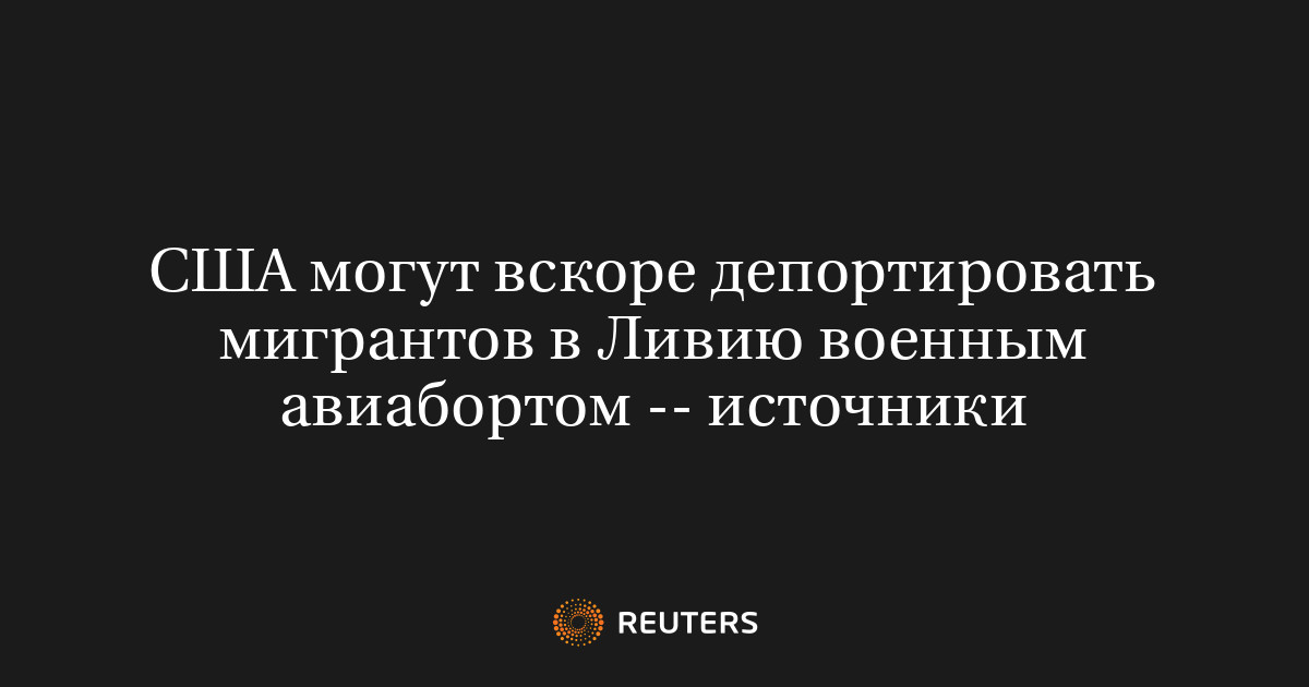 США могут вскоре депортировать мигрантов в Ливию военным авиабортом -- источники
